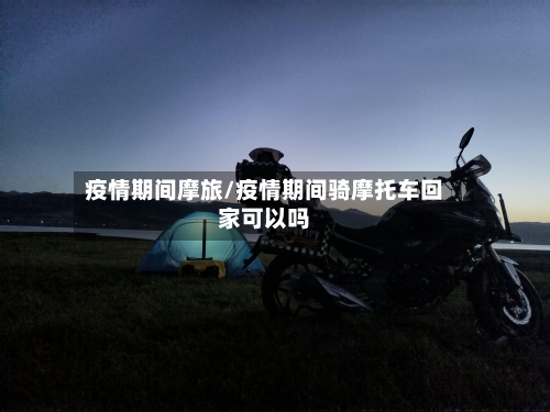 疫情期间摩旅/疫情期间骑摩托车回家可以吗-第2张图片