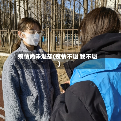 疫情尚未退却(疫情不退 我不退)-第3张图片