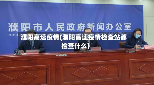 濮阳高速疫情(濮阳高速疫情检查站都检查什么)-第3张图片