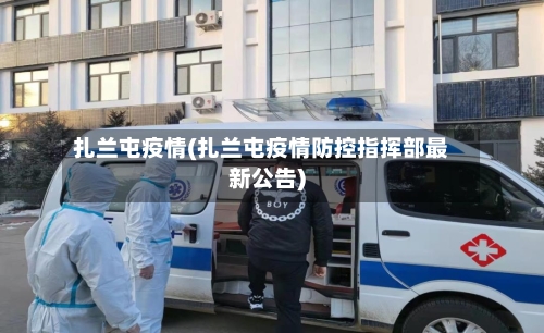 扎兰屯疫情(扎兰屯疫情防控指挥部最新公告)-第1张图片