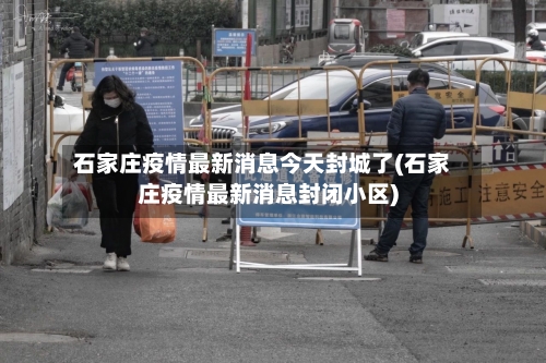 石家庄疫情最新消息今天封城了(石家庄疫情最新消息封闭小区)-第1张图片