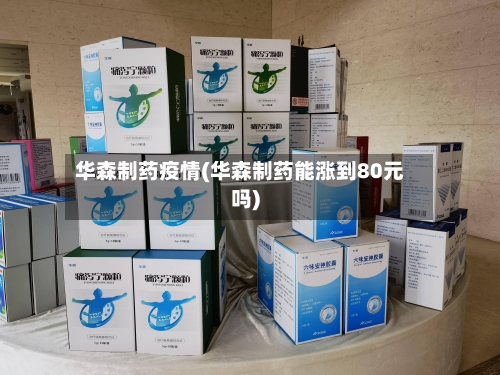华森制药疫情(华森制药能涨到80元吗)-第1张图片