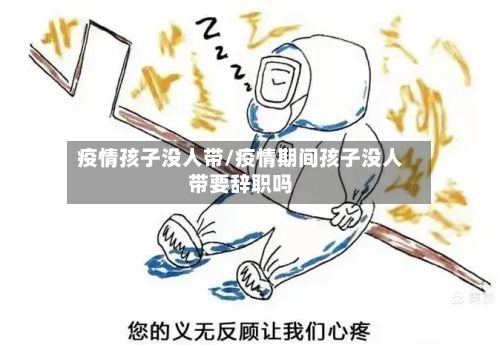疫情孩子没人带/疫情期间孩子没人带要辞职吗-第2张图片