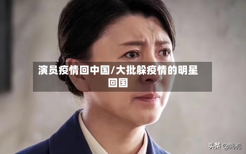 演员疫情回中国/大批躲疫情的明星回国-第1张图片