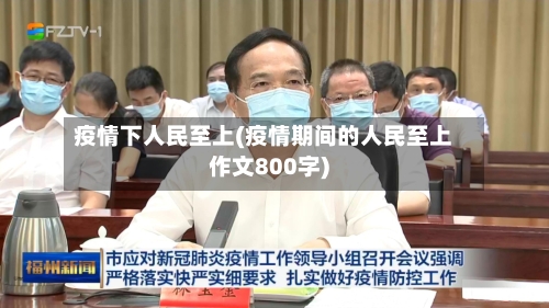疫情下人民至上(疫情期间的人民至上作文800字)-第1张图片