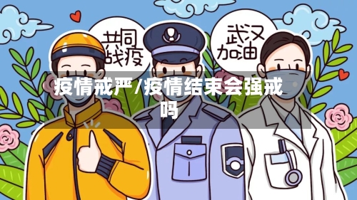 疫情戒严/疫情结束会强戒吗-第1张图片