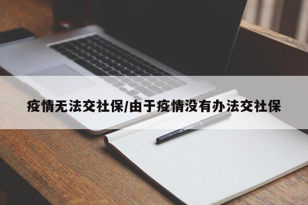 疫情无法交社保/由于疫情没有办法交社保