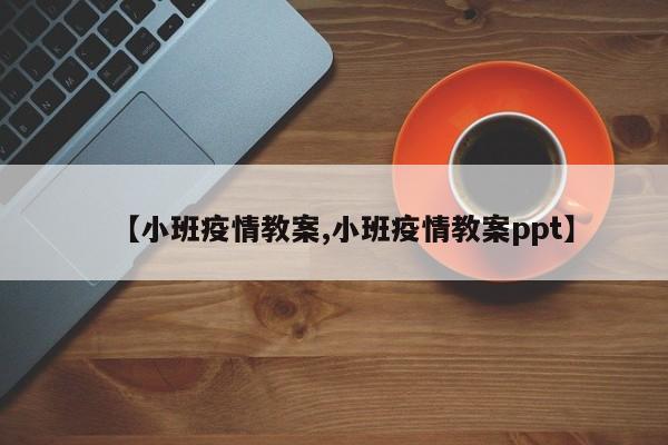 【小班疫情教案,小班疫情教案ppt】