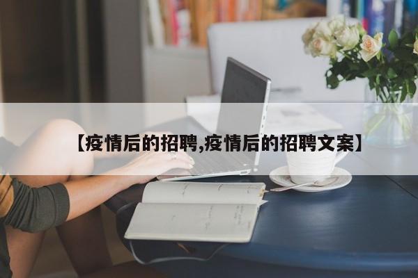 【疫情后的招聘,疫情后的招聘文案】