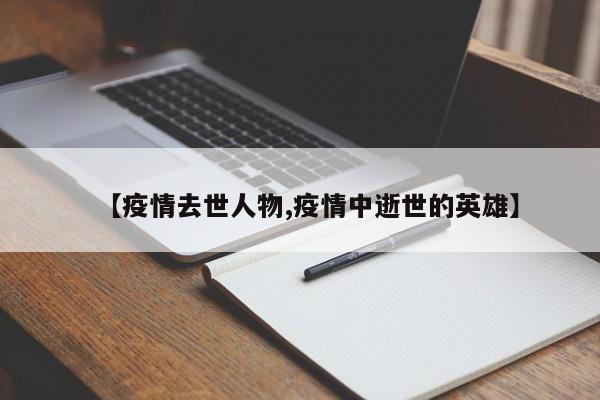 【疫情去世人物,疫情中逝世的英雄】