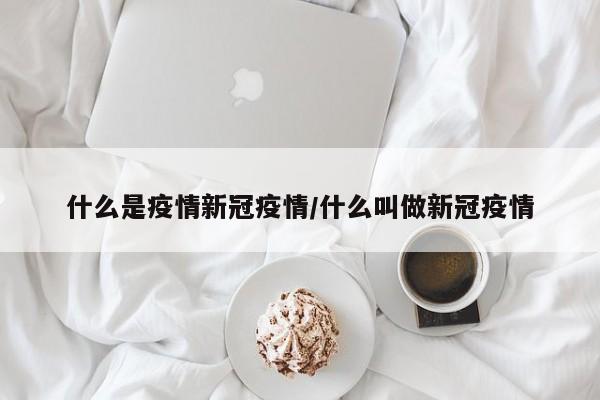 什么是疫情新冠疫情/什么叫做新冠疫情