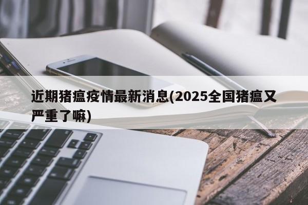 近期猪瘟疫情最新消息(2025全国猪瘟又严重了嘛)