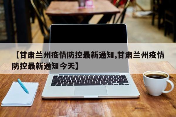 【甘肃兰州疫情防控最新通知,甘肃兰州疫情防控最新通知今天】