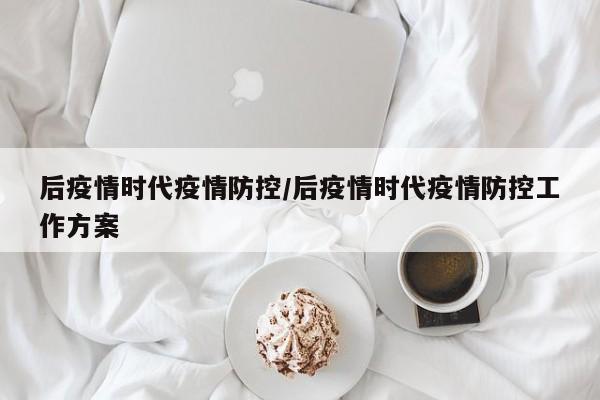 后疫情时代疫情防控/后疫情时代疫情防控工作方案